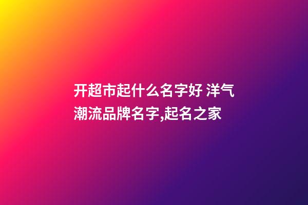 开超市起什么名字好 洋气潮流品牌名字,起名之家-第1张-店铺起名-玄机派